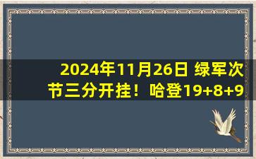 2024年11月26日 绿军次节三分开挂！哈登19+8+9 绿凯32分大胜终结快船5连胜